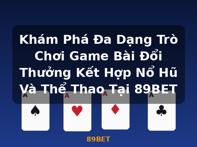 Khám Phá Đa Dạng Trò Chơi Game Bài Đổi Thưởng Kết Hợp Nổ Hũ Và Thể Thao Tại 89BET - 89BET