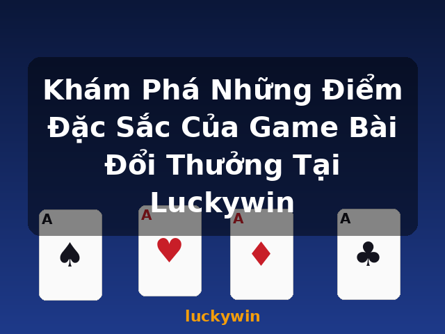 Khám Phá Những Điểm Đặc Sắc Của Game Bài Đổi Thưởng Tại Luckywin - luckywin