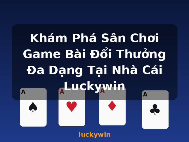 Khám Phá Sân Chơi Game Bài Đổi Thưởng Đa Dạng Tại Nhà Cái Luckywin - luckywin