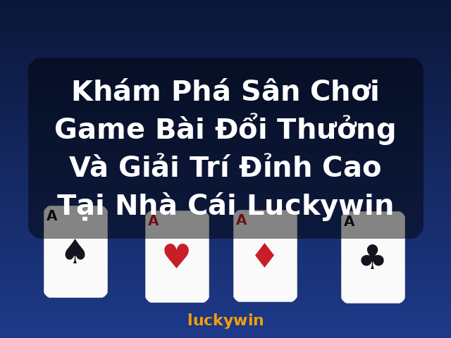 Khám Phá Sân Chơi Game Bài Đổi Thưởng Và Giải Trí Đỉnh Cao Tại Nhà Cái Luckywin - luckywin