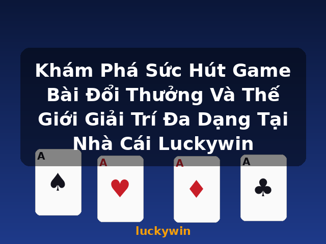 Khám Phá Sức Hút Game Bài Đổi Thưởng Và Thế Giới Giải Trí Đa Dạng Tại Nhà Cái Luckywin - luckywin