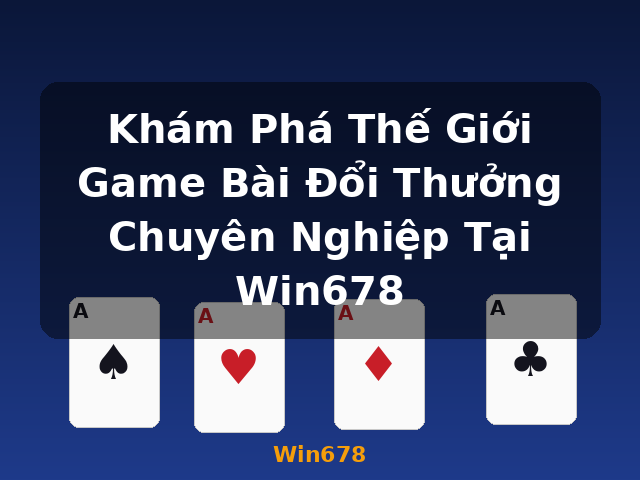 Khám Phá Thế Giới Game Bài Đổi Thưởng Chuyên Nghiệp Tại Win678 - Win678