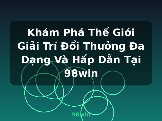 Khám Phá Thế Giới Giải Trí Đổi Thưởng Đa Dạng Và Hấp Dẫn Tại 98win - 98win