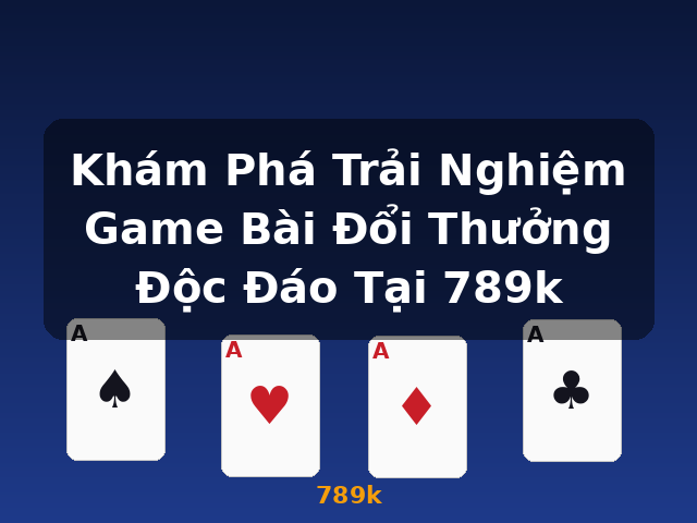 Khám Phá Trải Nghiệm Game Bài Đổi Thưởng Độc Đáo Tại 789k - 789k Khám Phá Trải Nghiệm Game Bài Đổi Thưởng Độc Đáo Tại 789k - 789k