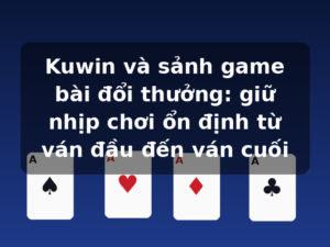 Kuwin và sảnh game bài đổi thưởng: giữ nhịp chơi ổn định từ ván đầu đến ván cuối