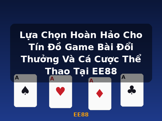 Lựa Chọn Hoàn Hảo Cho Tín Đồ Game Bài Đổi Thưởng Và Cá Cược Thể Thao Tại EE88 - EE88