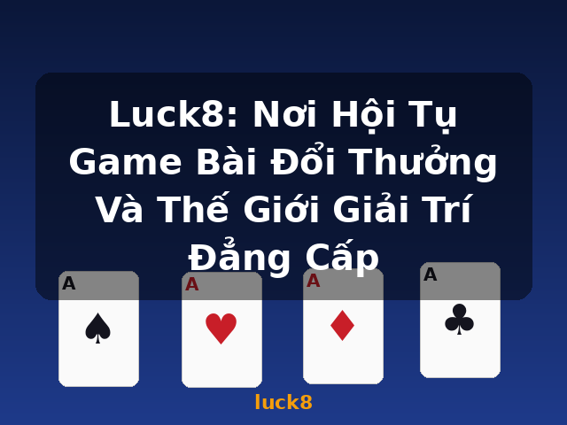 Luck8: Nơi Hội Tụ Game Bài Đổi Thưởng Và Thế Giới Giải Trí Đẳng Cấp - luck8
