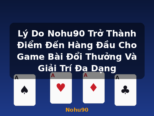 Lý Do Nohu90 Trở Thành Điểm Đến Hàng Đầu Cho Game Bài Đổi Thưởng Và Giải Trí Đa Dạng - Nohu90