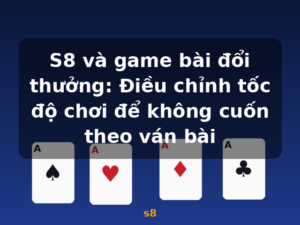 S8 và game bài đổi thưởng: Điều chỉnh tốc độ chơi để không cuốn theo ván bài - s8
