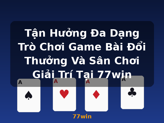 Tận Hưởng Đa Dạng Trò Chơi Game Bài Đổi Thưởng Và Sân Chơi Giải Trí Tại 77win - 77win