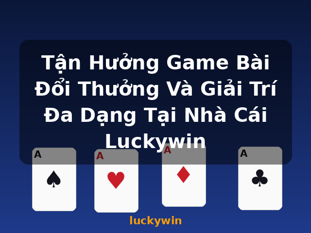 Tận Hưởng Game Bài Đổi Thưởng Và Giải Trí Đa Dạng Tại Nhà Cái Luckywin - luckywin