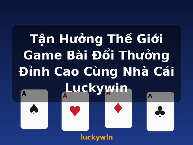 Tận Hưởng Thế Giới Game Bài Đổi Thưởng Đỉnh Cao Cùng Nhà Cái Luckywin - luckywin