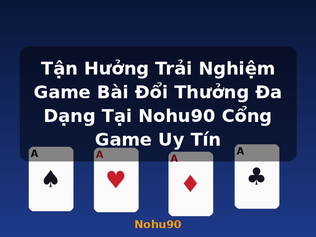 Tận Hưởng Trải Nghiệm Game Bài Đổi Thưởng Đa Dạng Tại Nohu90 Cổng Game Uy Tín - Nohu90