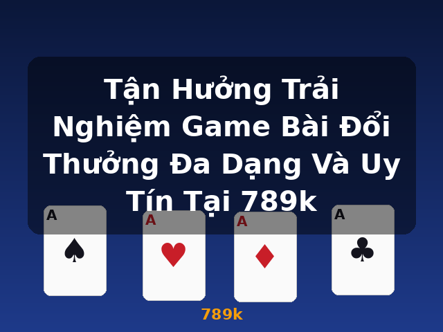 Tận Hưởng Trải Nghiệm Game Bài Đổi Thưởng Đa Dạng Và Uy Tín Tại 789k - 789k