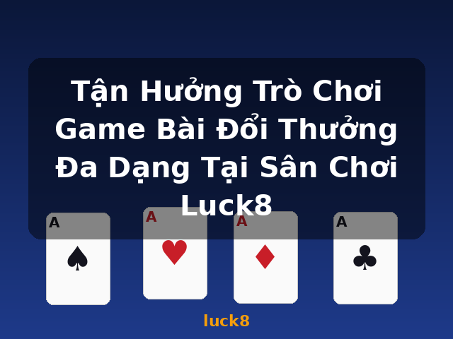 Tận Hưởng Trò Chơi Game Bài Đổi Thưởng Đa Dạng Tại Sân Chơi Luck8 - luck8