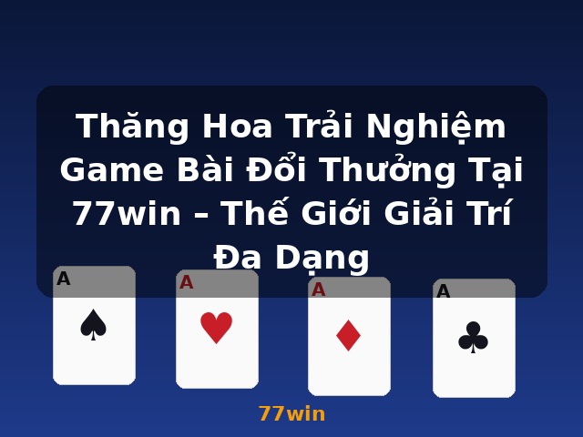 Thăng Hoa Trải Nghiệm Game Bài Đổi Thưởng Tại 77win – Thế Giới Giải Trí Đa Dạng - 77win