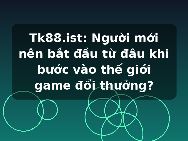 Tk88.ist: Người mới nên bắt đầu từ đâu khi bước vào thế giới game đổi thưởng?