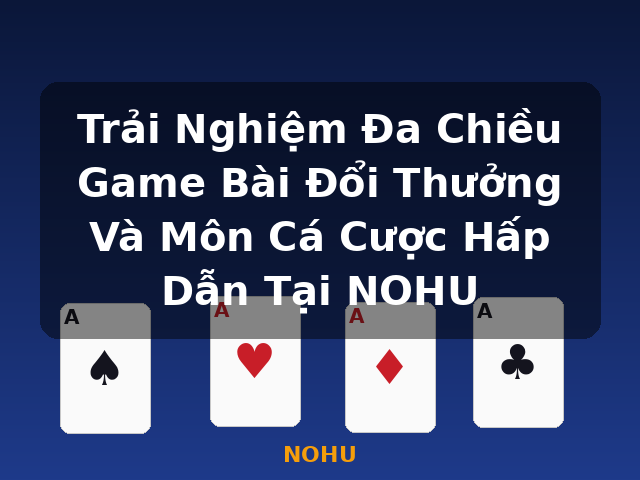 Trải Nghiệm Đa Chiều Game Bài Đổi Thưởng Và Môn Cá Cược Hấp Dẫn Tại NOHU - NOHU