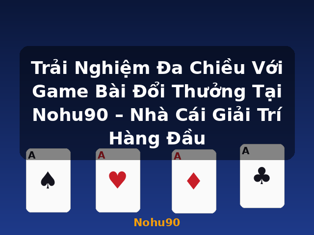 Trải Nghiệm Đa Chiều Với Game Bài Đổi Thưởng Tại Nohu90 – Nhà Cái Giải Trí Hàng Đầu - Nohu90