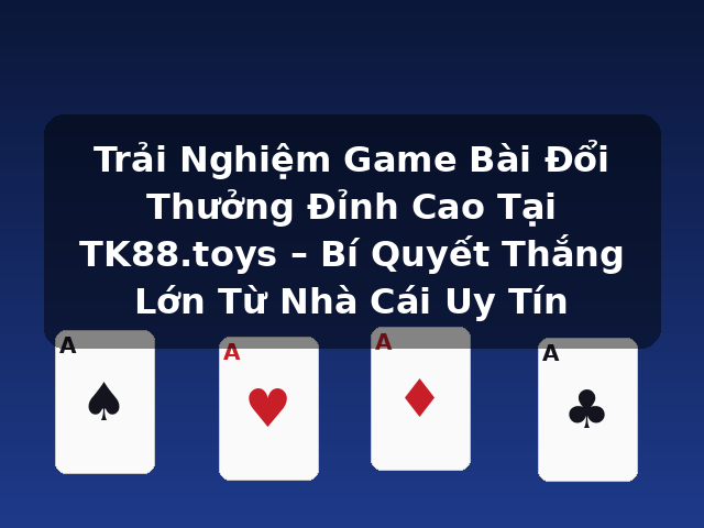 Trải Nghiệm Game Bài Đổi Thưởng Đỉnh Cao Tại TK88.toys – Bí Quyết Thắng Lớn Từ Nhà Cái Uy Tín