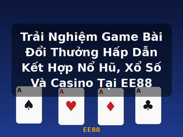 Trải Nghiệm Game Bài Đổi Thưởng Hấp Dẫn Kết Hợp Nổ Hũ, Xổ Số Và Casino Tại EE88 - EE88