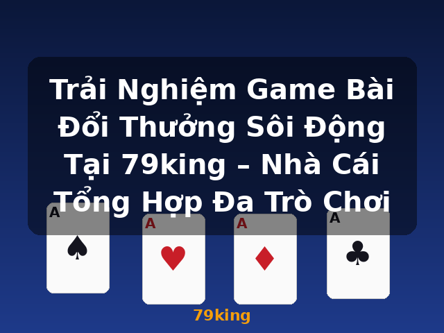 Trải Nghiệm Game Bài Đổi Thưởng Sôi Động Tại 79king – Nhà Cái Tổng Hợp Đa Trò Chơi - 79king
