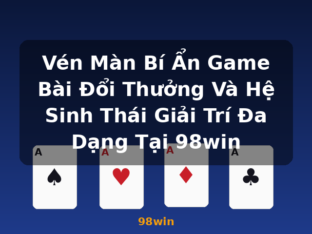 Vén Màn Bí Ẩn Game Bài Đổi Thưởng Và Hệ Sinh Thái Giải Trí Đa Dạng Tại 98win - 98win